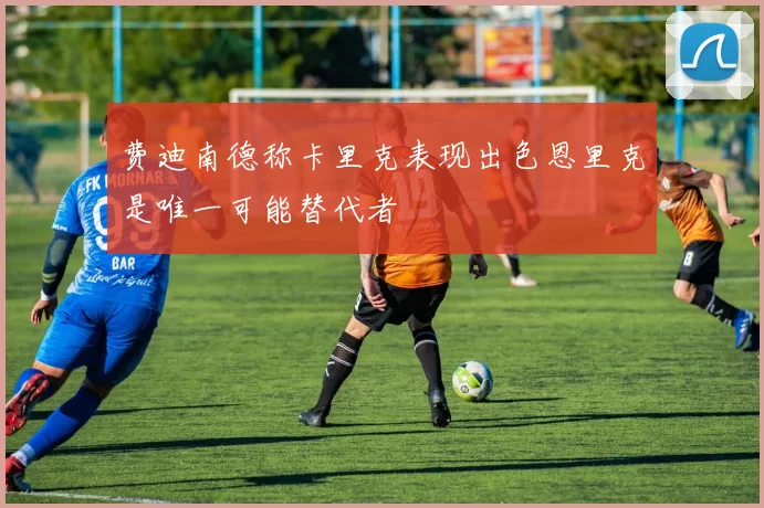 费迪南德称卡里克表现出色恩里克是唯一可能替代者