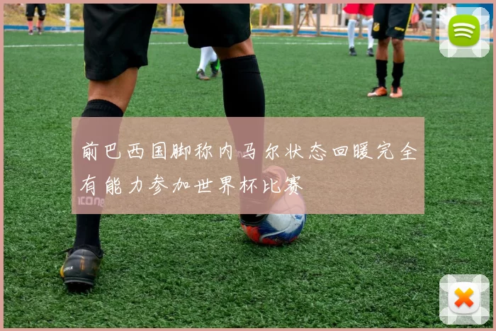 前巴西国脚称内马尔状态回暖完全有能力参加世界杯比赛