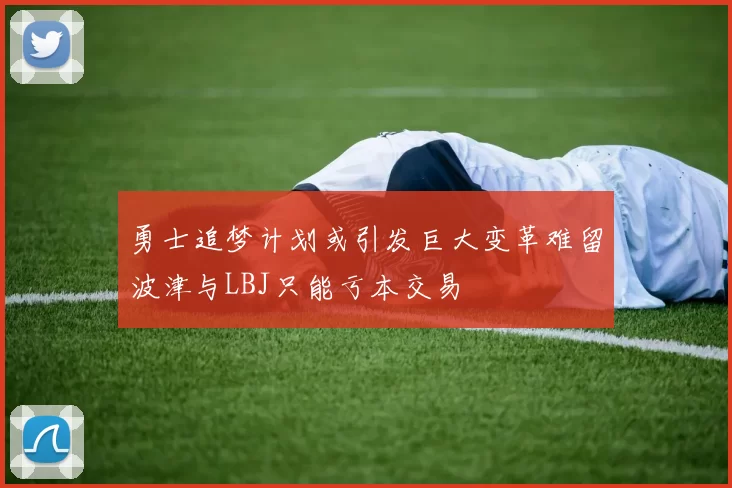 勇士追梦计划或引发巨大变革难留波津与LBJ只能亏本交易