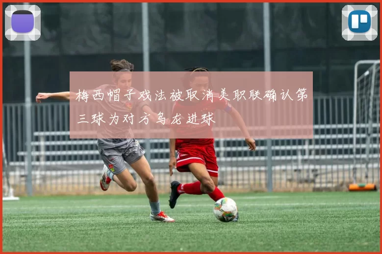 梅西帽子戏法被取消美职联确认第三球为对方乌龙进球