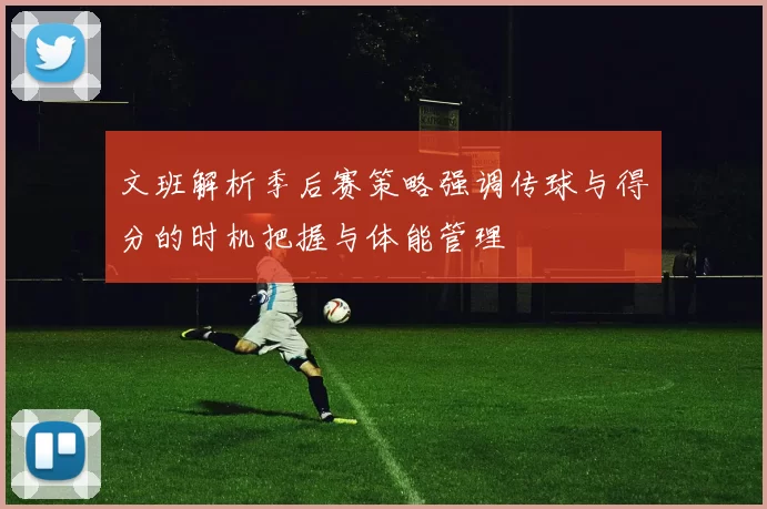 文班解析季后赛策略强调传球与得分的时机把握与体能管理