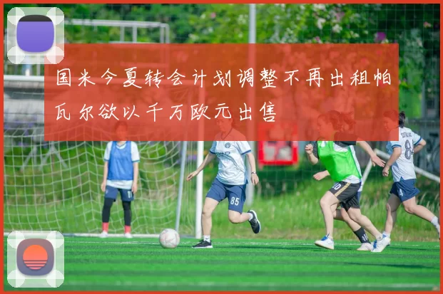国米今夏转会计划调整不再出租帕瓦尔欲以千万欧元出售