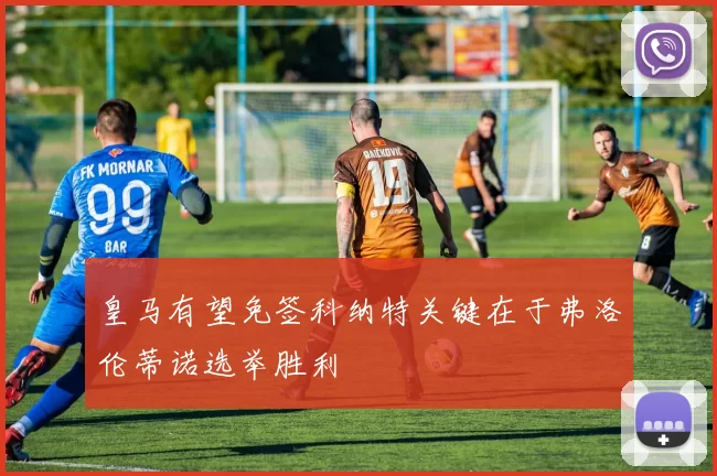 皇马有望免签科纳特关键在于弗洛伦蒂诺选举胜利