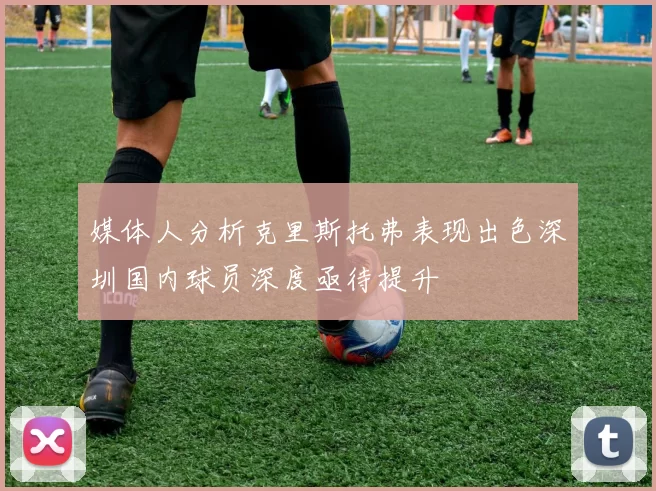媒体人分析克里斯托弗表现出色深圳国内球员深度亟待提升