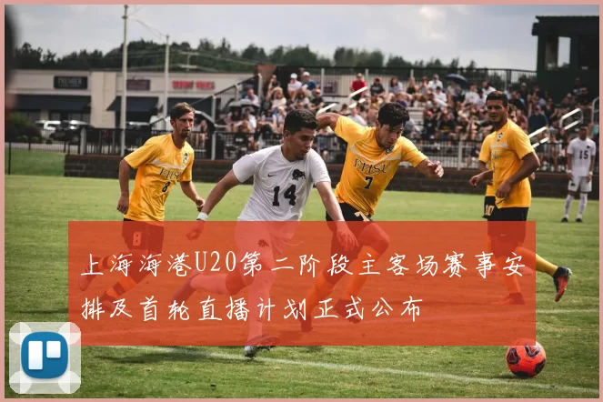 上海海港U20第二阶段主客场赛事安排及首轮直播计划正式公布