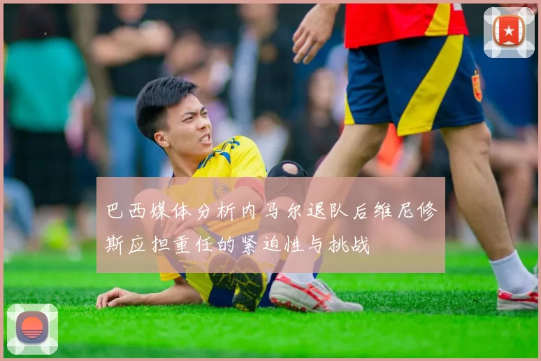 巴西媒体分析内马尔退队后维尼修斯应担重任的紧迫性与挑战