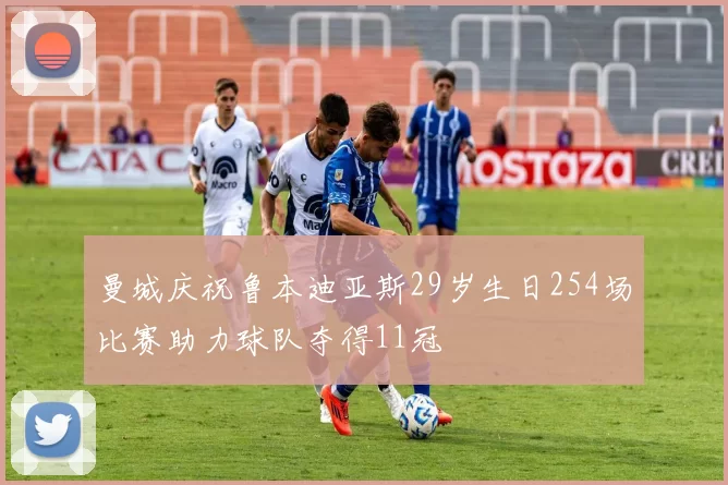 曼城庆祝鲁本迪亚斯29岁生日254场比赛助力球队夺得11冠