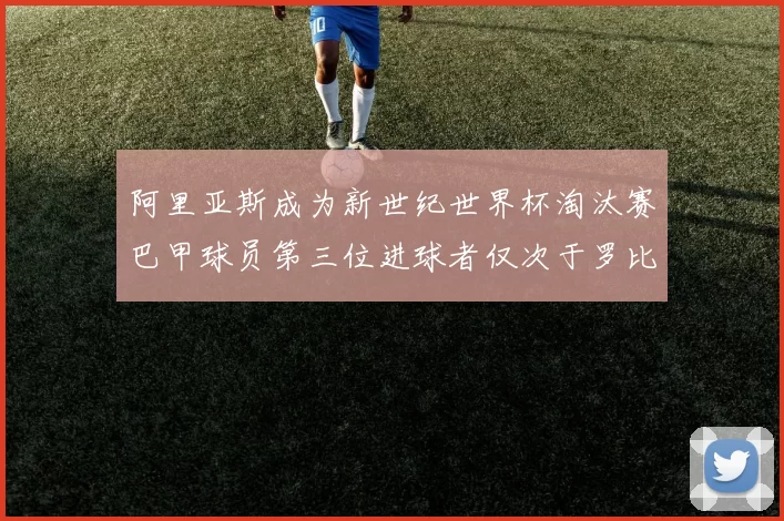 阿里亚斯成为新世纪世界杯淘汰赛巴甲球员第三位进球者仅次于罗比尼奥