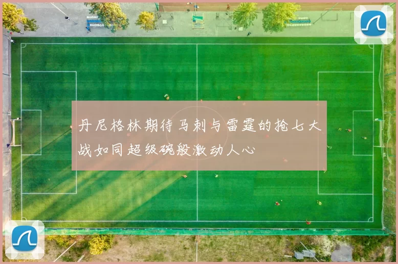 丹尼格林期待马刺与雷霆的抢七大战如同超级碗般激动人心