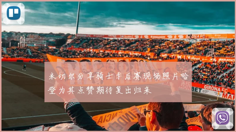 米切尔分享骑士季后赛现场照片哈登为其点赞期待复出归来