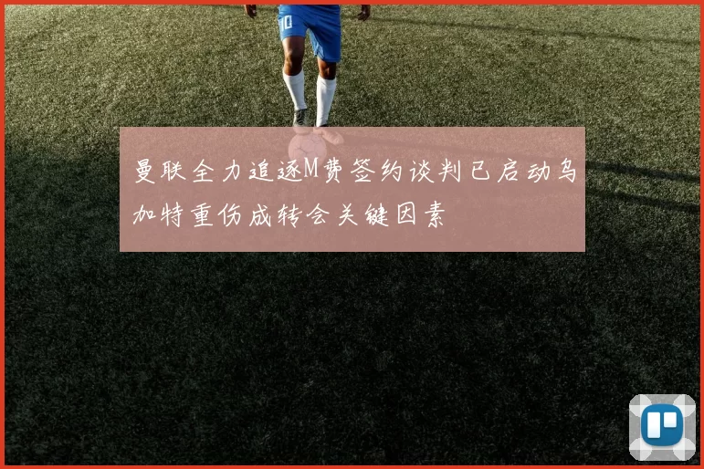 曼联全力追逐M费签约谈判已启动乌加特重伤成转会关键因素