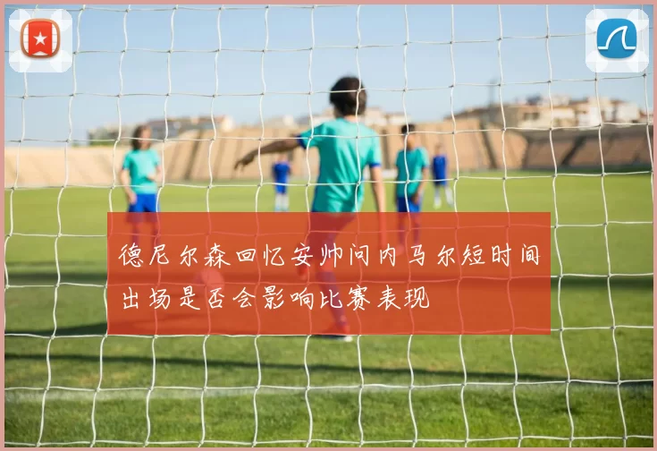德尼尔森回忆安帅问内马尔短时间出场是否会影响比赛表现