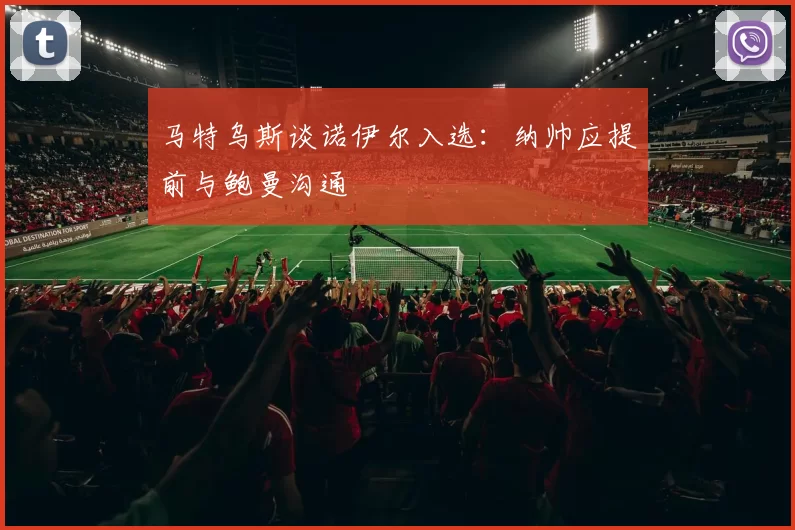 马特乌斯谈诺伊尔入选：纳帅应提前与鲍曼沟通