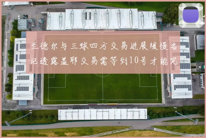 兰德尔与三球四方交易进展缓慢名记透露盖耶交易需等到10号才能完成