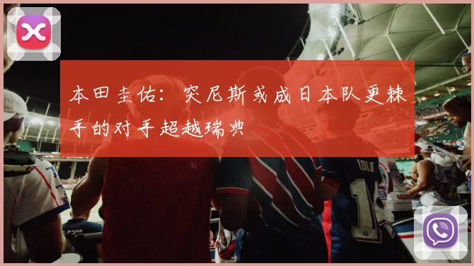 本田圭佑：突尼斯或成日本队更棘手的对手超越瑞典