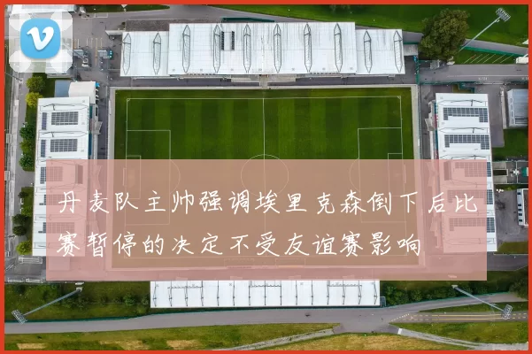 丹麦队主帅强调埃里克森倒下后比赛暂停的决定不受友谊赛影响