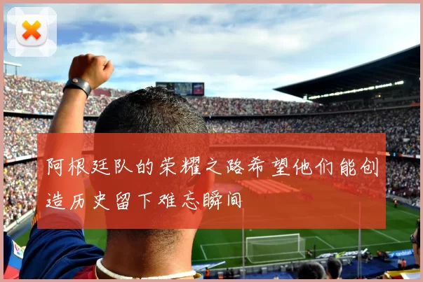 阿根廷队的荣耀之路希望他们能创造历史留下难忘瞬间