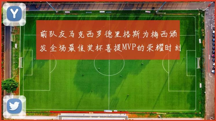 前队友马克西罗德里格斯为梅西颁发全场最佳奖杯喜提MVP的荣耀时刻