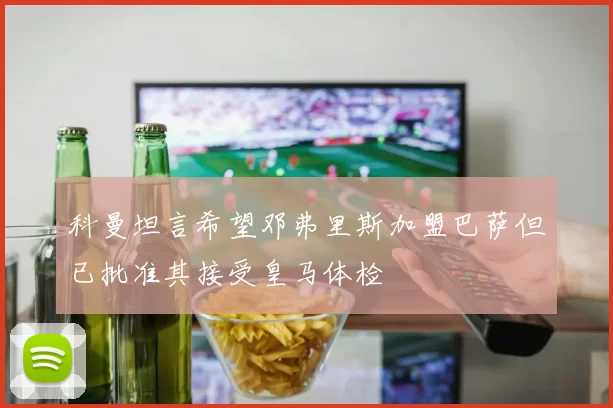 科曼坦言希望邓弗里斯加盟巴萨但已批准其接受皇马体检
